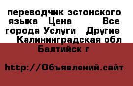 переводчик эстонского языка › Цена ­ 400 - Все города Услуги » Другие   . Калининградская обл.,Балтийск г.